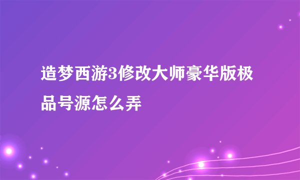 造梦西游3修改大师豪华版极品号源怎么弄
