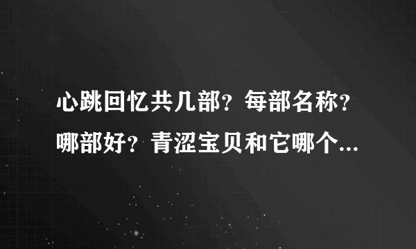 心跳回忆共几部？每部名称？哪部好？青涩宝贝和它哪个更好？（请综合说明）