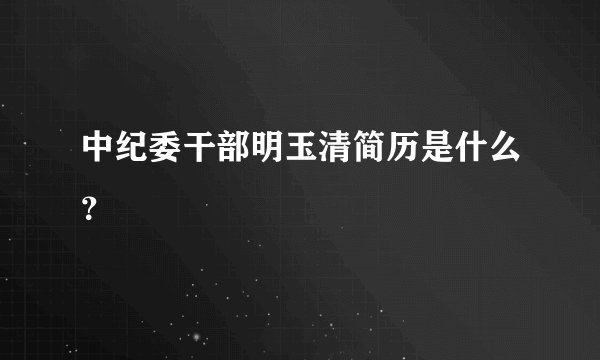 中纪委干部明玉清简历是什么？