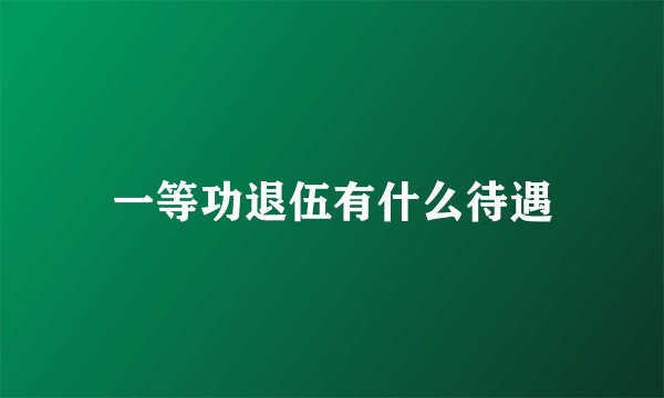 一等功退伍有什么待遇