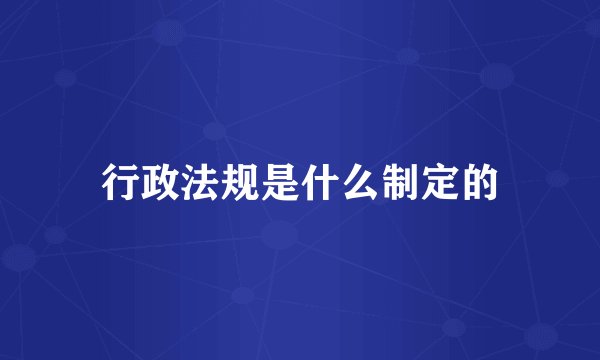 行政法规是什么制定的
