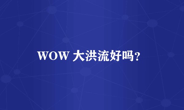WOW 大洪流好吗？