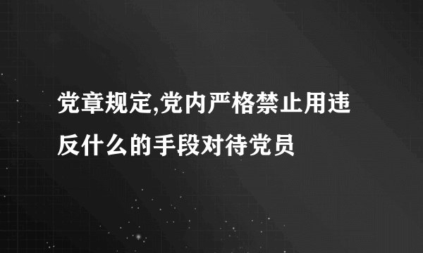 党章规定,党内严格禁止用违反什么的手段对待党员