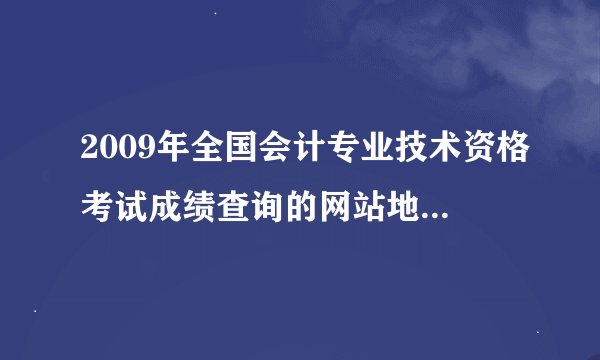 2009年全国会计专业技术资格考试成绩查询的网站地址是多少啊？