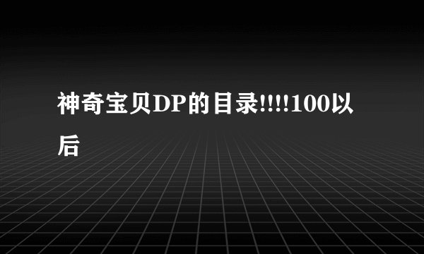 神奇宝贝DP的目录!!!!100以后