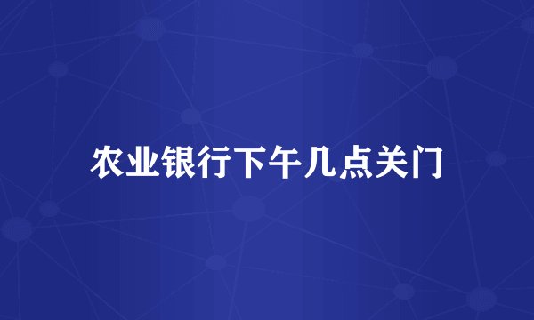 农业银行下午几点关门