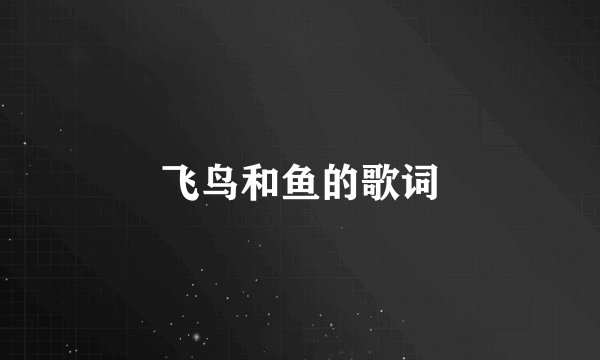 飞鸟和鱼的歌词