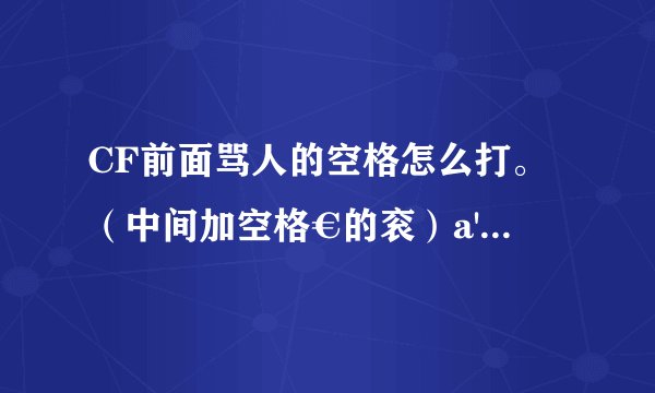 CF前面骂人的空格怎么打。（中间加空格€的衮）a'''的也衮