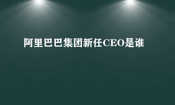阿里巴巴集团新任CEO是谁