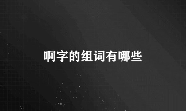 啊字的组词有哪些