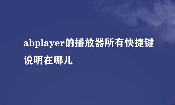 abplayer的播放器所有快捷键说明在哪儿