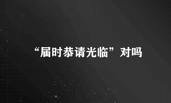 “届时恭请光临”对吗