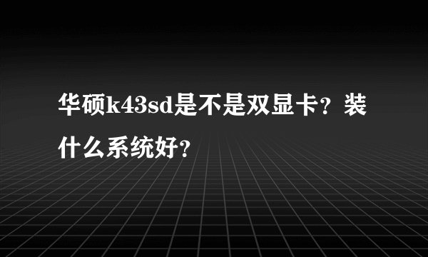 华硕k43sd是不是双显卡？装什么系统好？