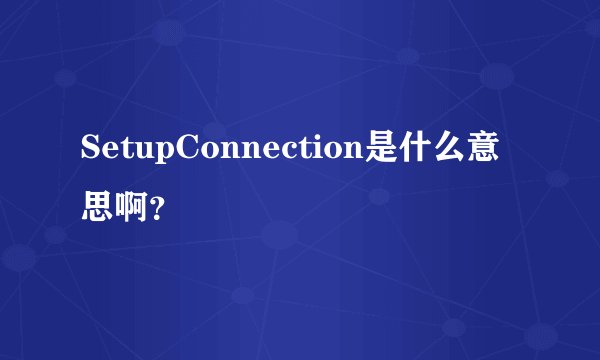SetupConnection是什么意思啊？