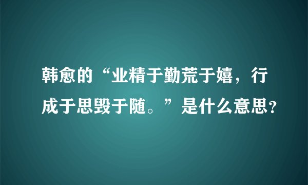 韩愈的“业精于勤荒于嬉，行成于思毁于随。”是什么意思？