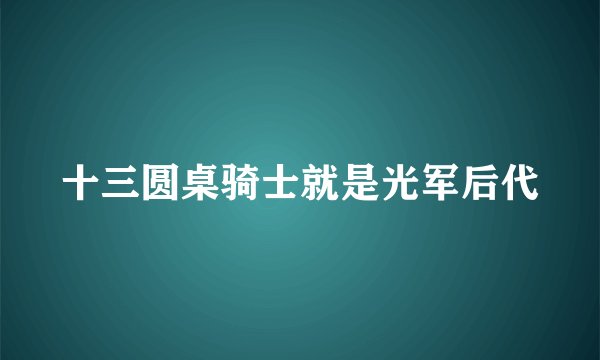 十三圆桌骑士就是光军后代
