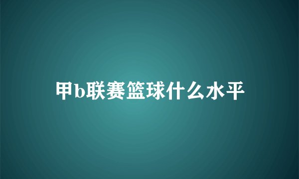 甲b联赛篮球什么水平