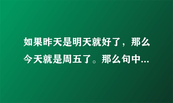 如果昨天是明天就好了，那么今天就是周五了。那么句中实际今天是周几。