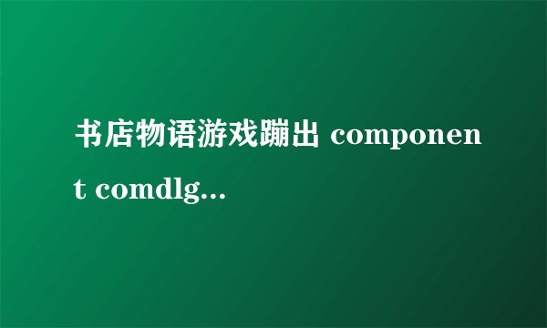 书店物语游戏蹦出 component comdlg32.ocx not correctly registered：file ismissing or invalid