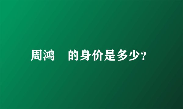 周鸿祎的身价是多少？