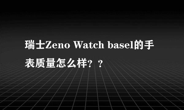 瑞士Zeno Watch basel的手表质量怎么样？？