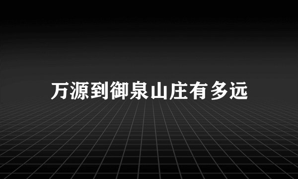 万源到御泉山庄有多远