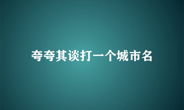 夸夸其谈打一个城市名