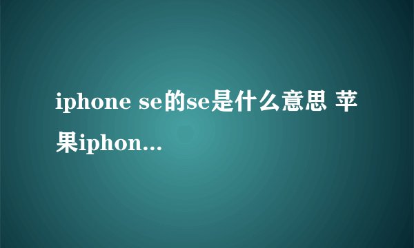 iphone se的se是什么意思 苹果iphone se的意义