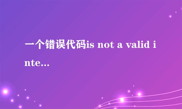 一个错误代码is not a valid integer value？什么意思