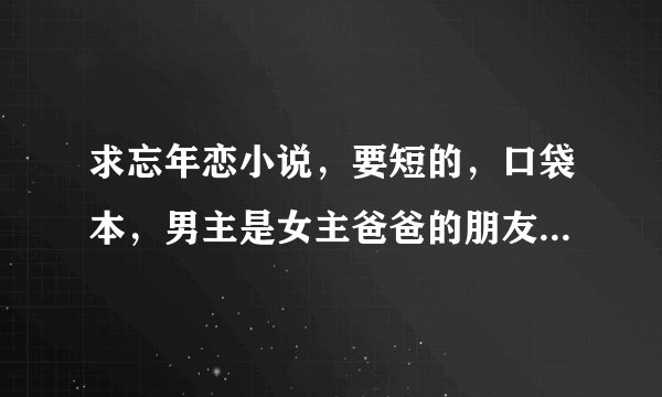 求忘年恋小说，要短的，口袋本，男主是女主爸爸的朋友，年龄差很多的小说。
