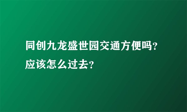 同创九龙盛世园交通方便吗？应该怎么过去？