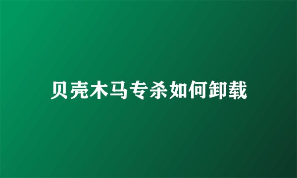 贝壳木马专杀如何卸载