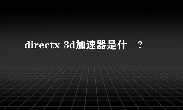 directx 3d加速器是什麼?