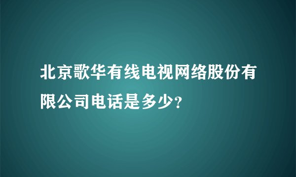 北京歌华有线电视网络股份有限公司电话是多少？