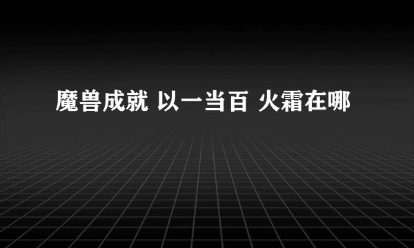 魔兽成就 以一当百 火霜在哪