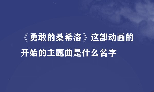 《勇敢的桑希洛》这部动画的开始的主题曲是什么名字
