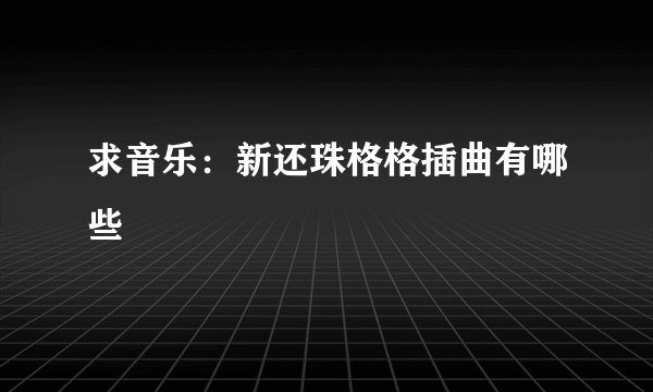 求音乐：新还珠格格插曲有哪些