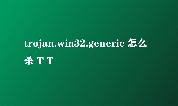 trojan.win32.generic 怎么杀 T T
