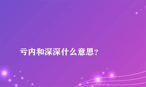 
亏内和深深什么意思？


