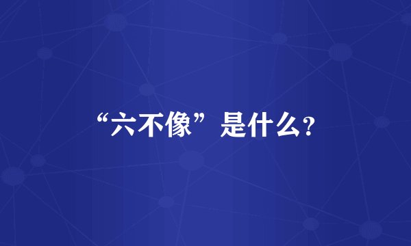 “六不像”是什么？