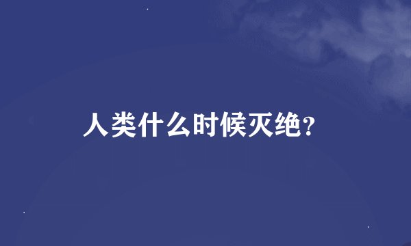 人类什么时候灭绝？