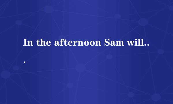 In the afternoon Sam will be in the three floor 对吗