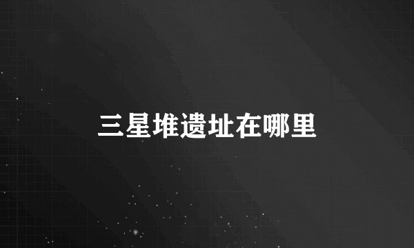 三星堆遗址在哪里