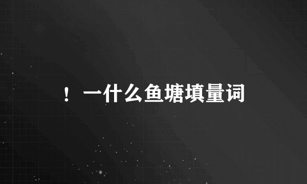 ！一什么鱼塘填量词