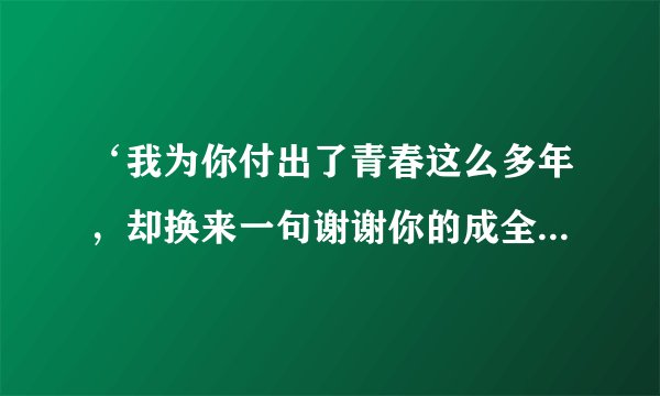 ‘我为你付出了青春这么多年，却换来一句谢谢你的成全’出自哪首歌?