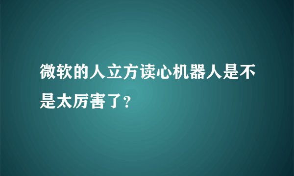 微软的人立方读心机器人是不是太厉害了？