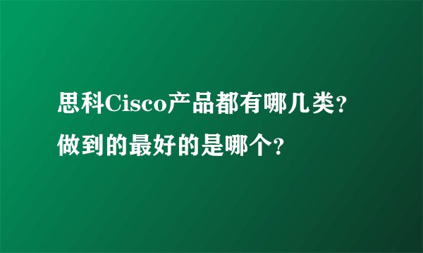 思科Cisco产品都有哪几类？做到的最好的是哪个？