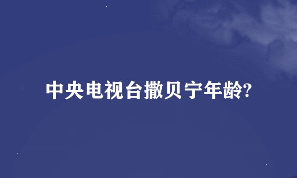 中央电视台撒贝宁年龄?