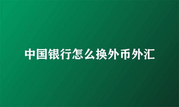 中国银行怎么换外币外汇