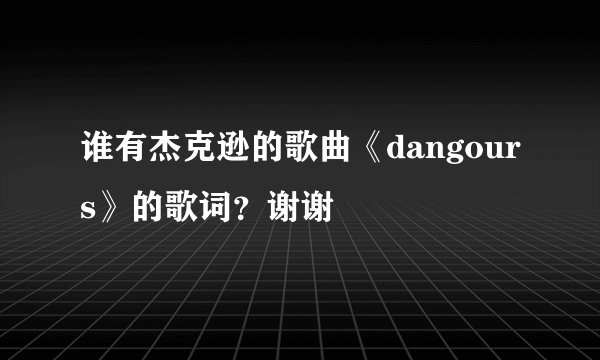 谁有杰克逊的歌曲《dangours》的歌词？谢谢